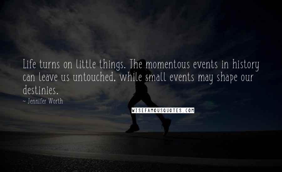 Jennifer Worth Quotes: Life turns on little things. The momentous events in history can leave us untouched, while small events may shape our destinies.