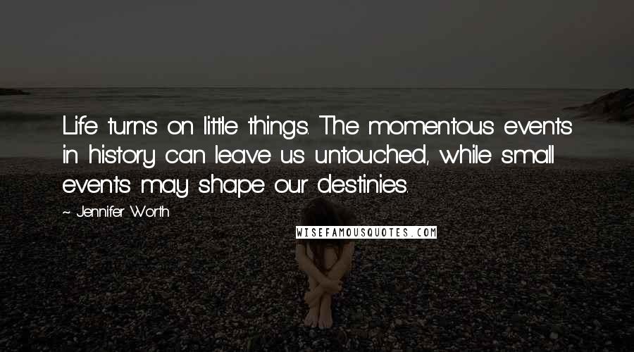 Jennifer Worth Quotes: Life turns on little things. The momentous events in history can leave us untouched, while small events may shape our destinies.