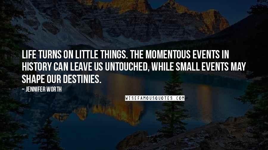 Jennifer Worth Quotes: Life turns on little things. The momentous events in history can leave us untouched, while small events may shape our destinies.