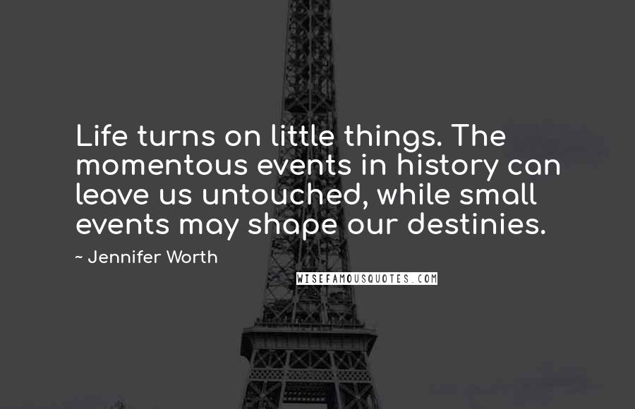 Jennifer Worth Quotes: Life turns on little things. The momentous events in history can leave us untouched, while small events may shape our destinies.