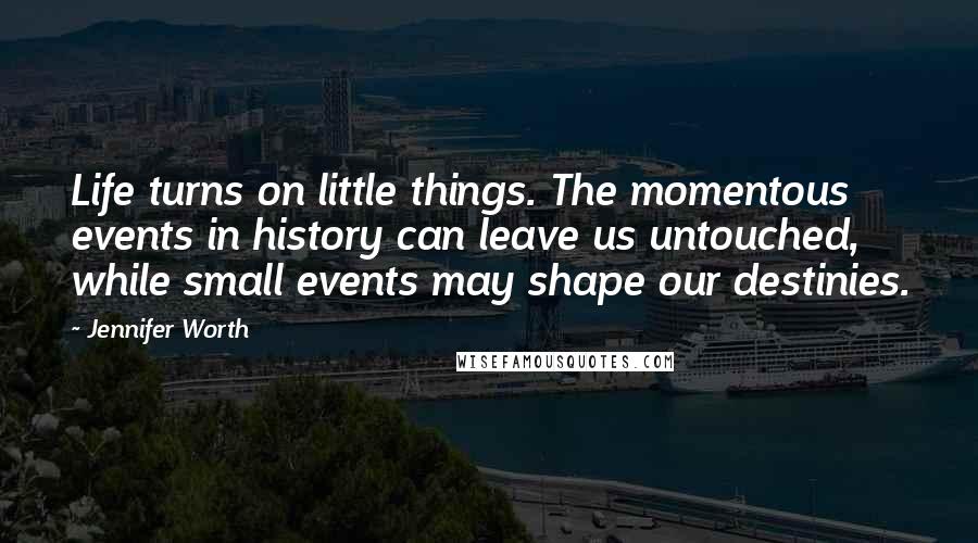 Jennifer Worth Quotes: Life turns on little things. The momentous events in history can leave us untouched, while small events may shape our destinies.