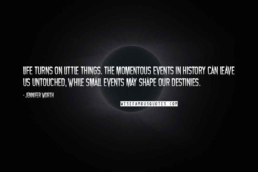 Jennifer Worth Quotes: Life turns on little things. The momentous events in history can leave us untouched, while small events may shape our destinies.