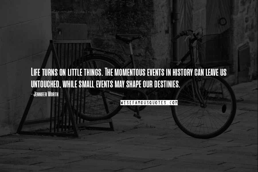 Jennifer Worth Quotes: Life turns on little things. The momentous events in history can leave us untouched, while small events may shape our destinies.