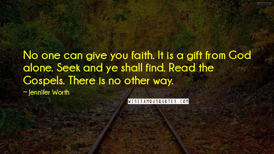 Jennifer Worth Quotes: No one can give you faith. It is a gift from God alone. Seek and ye shall find. Read the Gospels. There is no other way.