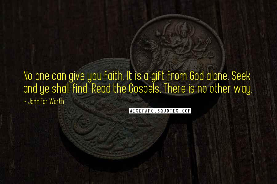 Jennifer Worth Quotes: No one can give you faith. It is a gift from God alone. Seek and ye shall find. Read the Gospels. There is no other way.