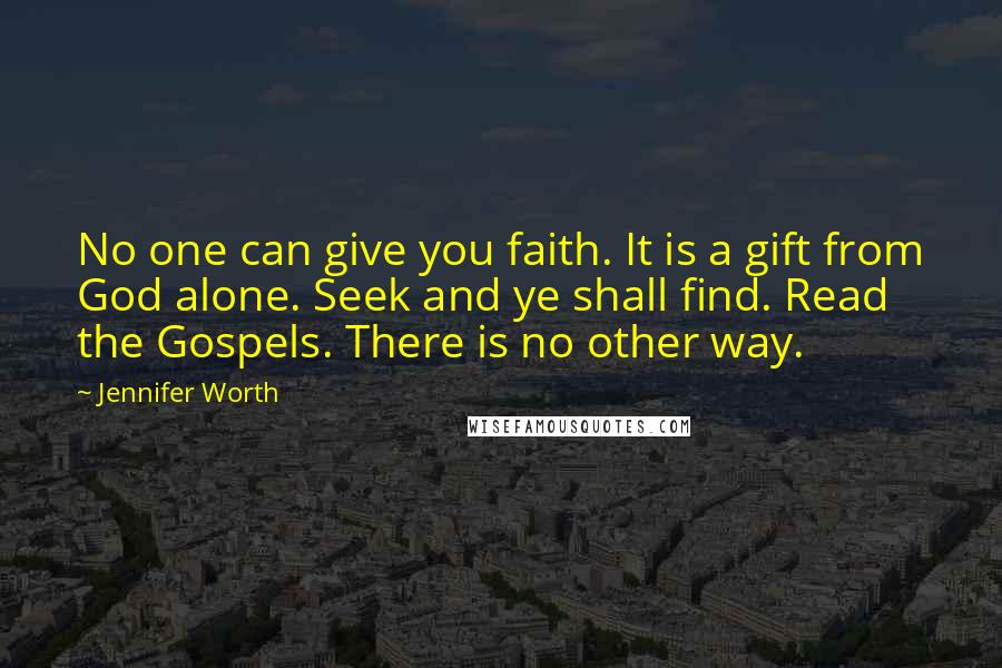 Jennifer Worth Quotes: No one can give you faith. It is a gift from God alone. Seek and ye shall find. Read the Gospels. There is no other way.
