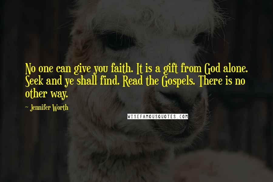 Jennifer Worth Quotes: No one can give you faith. It is a gift from God alone. Seek and ye shall find. Read the Gospels. There is no other way.