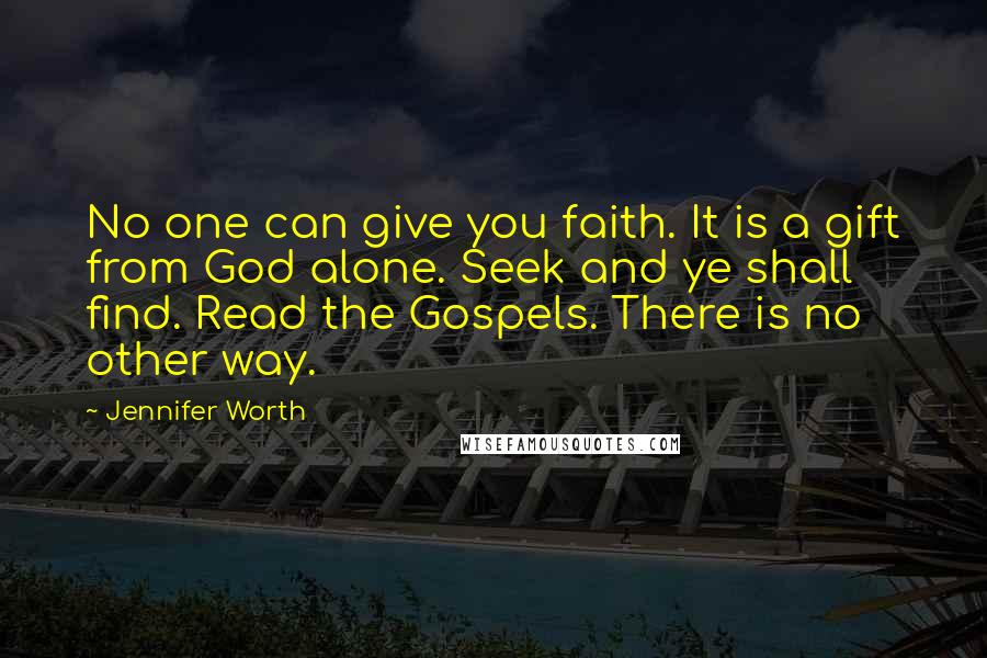 Jennifer Worth Quotes: No one can give you faith. It is a gift from God alone. Seek and ye shall find. Read the Gospels. There is no other way.