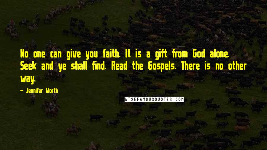 Jennifer Worth Quotes: No one can give you faith. It is a gift from God alone. Seek and ye shall find. Read the Gospels. There is no other way.