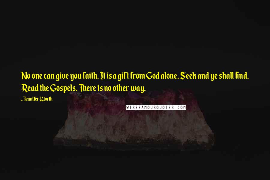 Jennifer Worth Quotes: No one can give you faith. It is a gift from God alone. Seek and ye shall find. Read the Gospels. There is no other way.