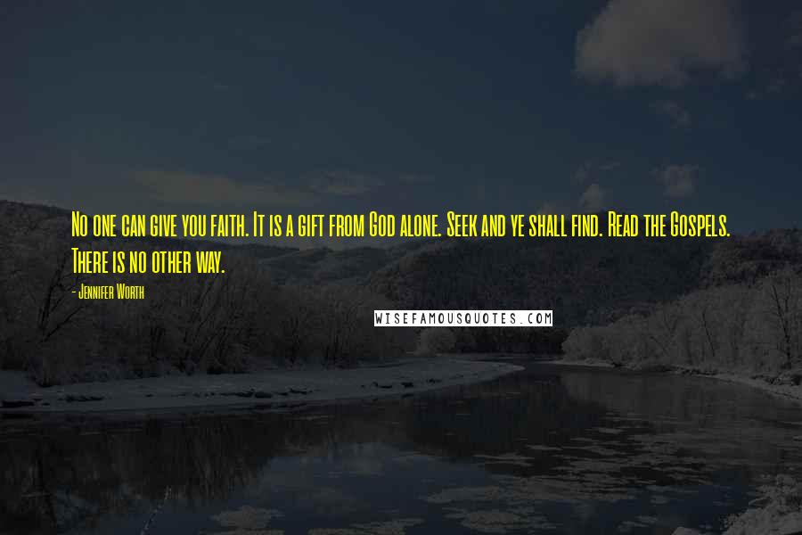 Jennifer Worth Quotes: No one can give you faith. It is a gift from God alone. Seek and ye shall find. Read the Gospels. There is no other way.