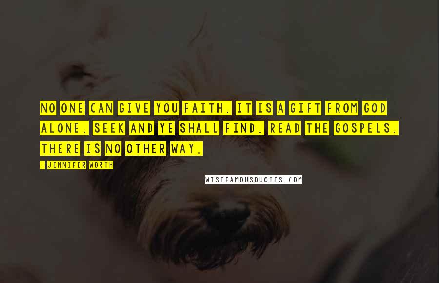 Jennifer Worth Quotes: No one can give you faith. It is a gift from God alone. Seek and ye shall find. Read the Gospels. There is no other way.