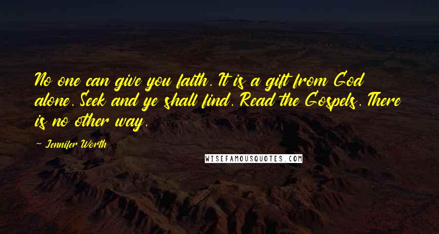 Jennifer Worth Quotes: No one can give you faith. It is a gift from God alone. Seek and ye shall find. Read the Gospels. There is no other way.