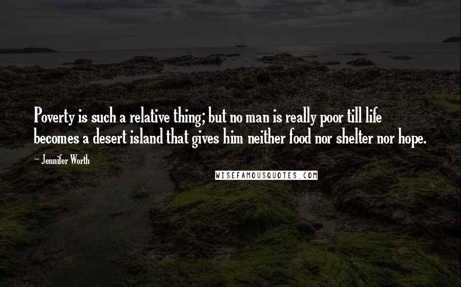 Jennifer Worth Quotes: Poverty is such a relative thing; but no man is really poor till life becomes a desert island that gives him neither food nor shelter nor hope.