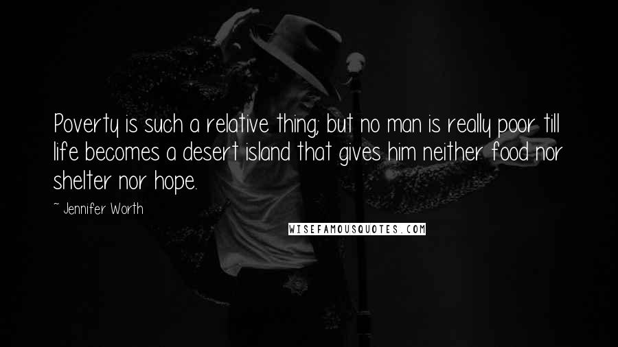 Jennifer Worth Quotes: Poverty is such a relative thing; but no man is really poor till life becomes a desert island that gives him neither food nor shelter nor hope.