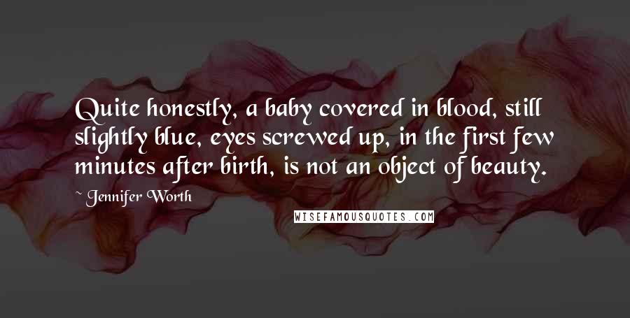 Jennifer Worth Quotes: Quite honestly, a baby covered in blood, still slightly blue, eyes screwed up, in the first few minutes after birth, is not an object of beauty.