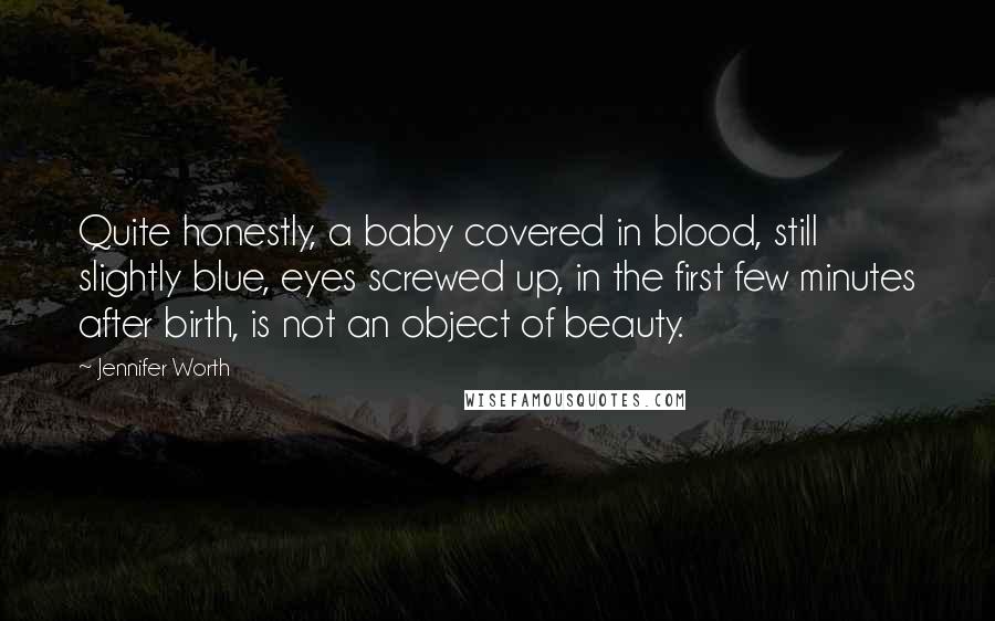 Jennifer Worth Quotes: Quite honestly, a baby covered in blood, still slightly blue, eyes screwed up, in the first few minutes after birth, is not an object of beauty.