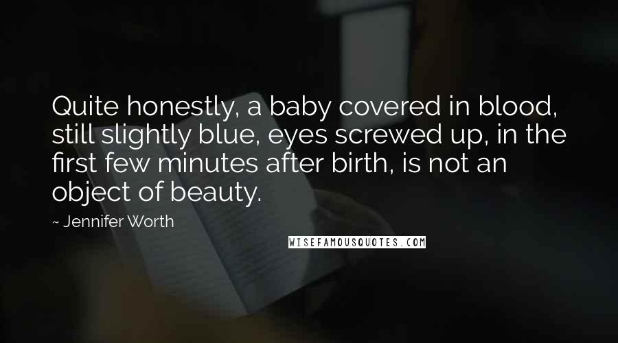 Jennifer Worth Quotes: Quite honestly, a baby covered in blood, still slightly blue, eyes screwed up, in the first few minutes after birth, is not an object of beauty.