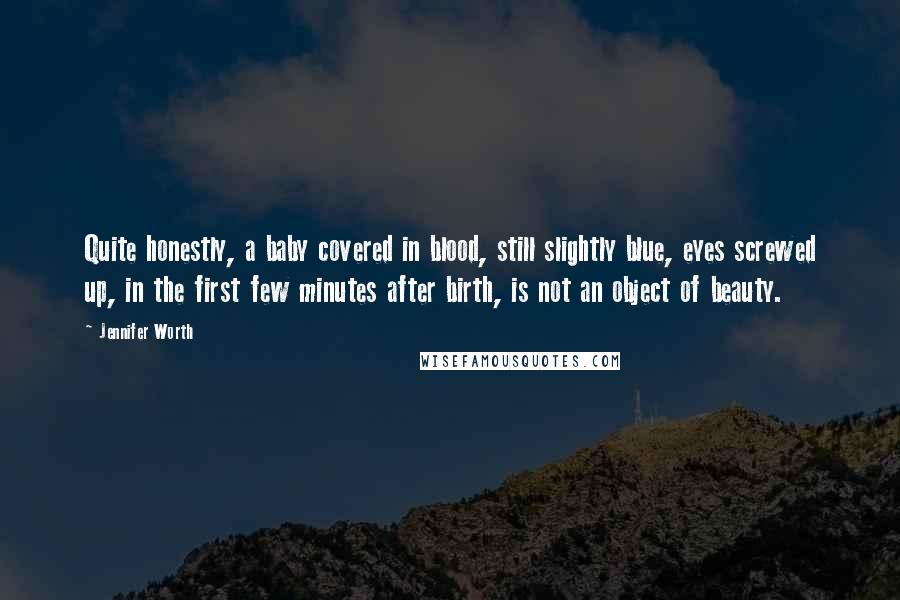 Jennifer Worth Quotes: Quite honestly, a baby covered in blood, still slightly blue, eyes screwed up, in the first few minutes after birth, is not an object of beauty.