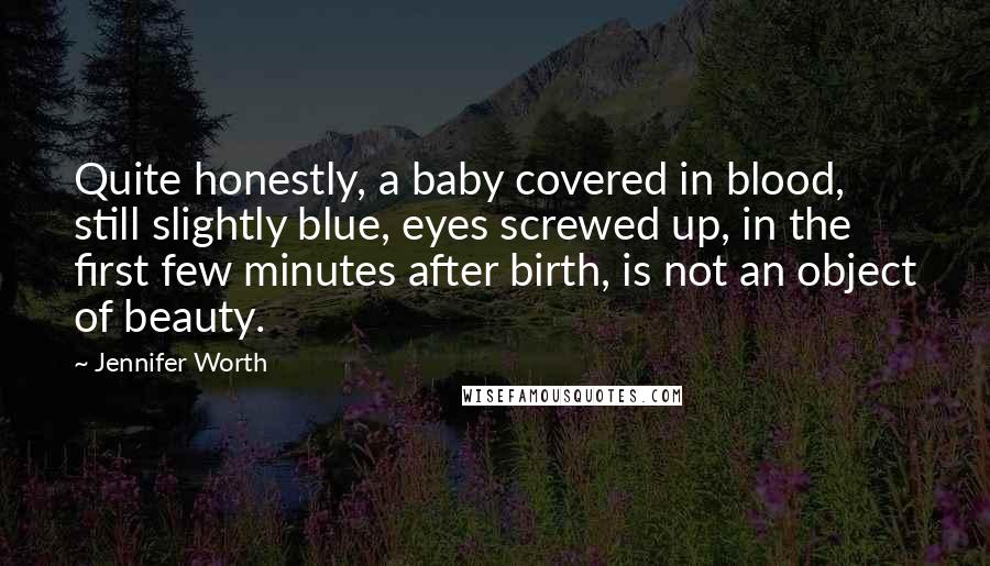 Jennifer Worth Quotes: Quite honestly, a baby covered in blood, still slightly blue, eyes screwed up, in the first few minutes after birth, is not an object of beauty.