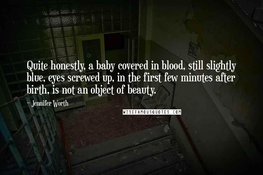 Jennifer Worth Quotes: Quite honestly, a baby covered in blood, still slightly blue, eyes screwed up, in the first few minutes after birth, is not an object of beauty.