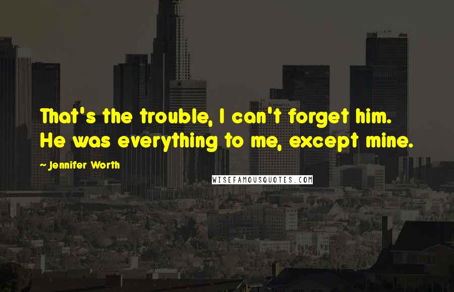 Jennifer Worth Quotes: That's the trouble, I can't forget him. He was everything to me, except mine.