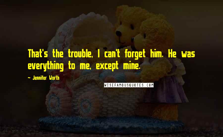 Jennifer Worth Quotes: That's the trouble, I can't forget him. He was everything to me, except mine.