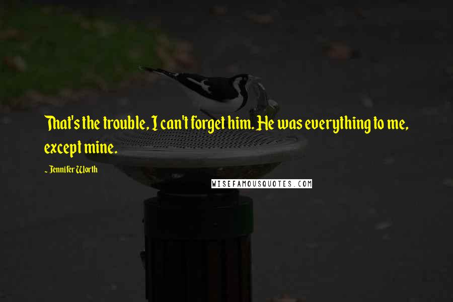 Jennifer Worth Quotes: That's the trouble, I can't forget him. He was everything to me, except mine.