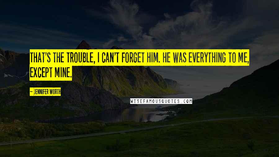 Jennifer Worth Quotes: That's the trouble, I can't forget him. He was everything to me, except mine.