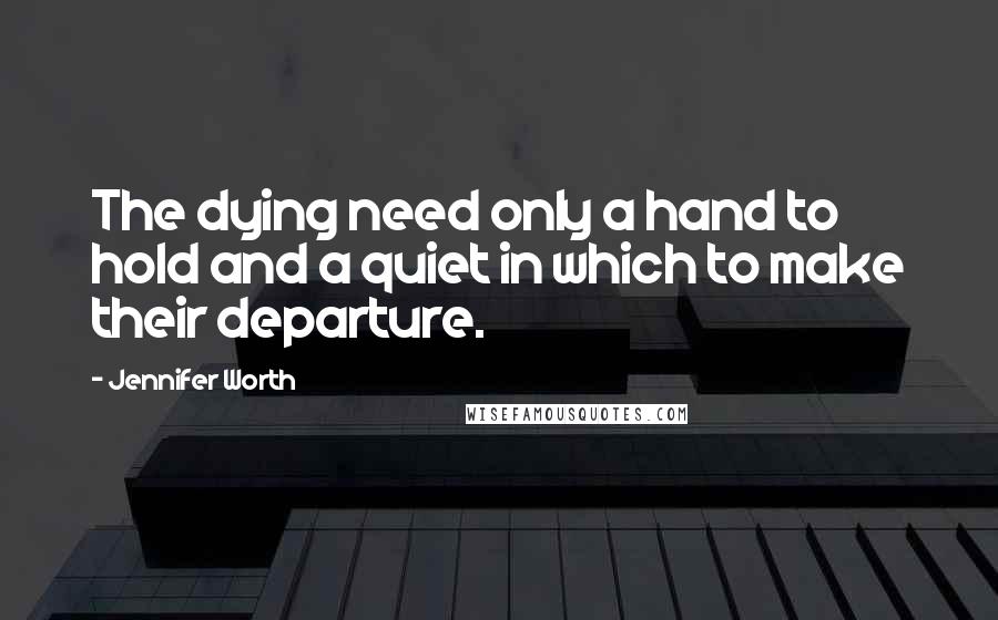Jennifer Worth Quotes: The dying need only a hand to hold and a quiet in which to make their departure.