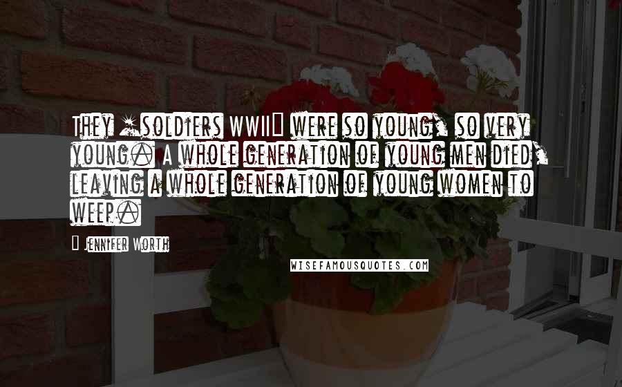 Jennifer Worth Quotes: They [soldiers WWII] were so young, so very young. A whole generation of young men died, leaving a whole generation of young women to weep.