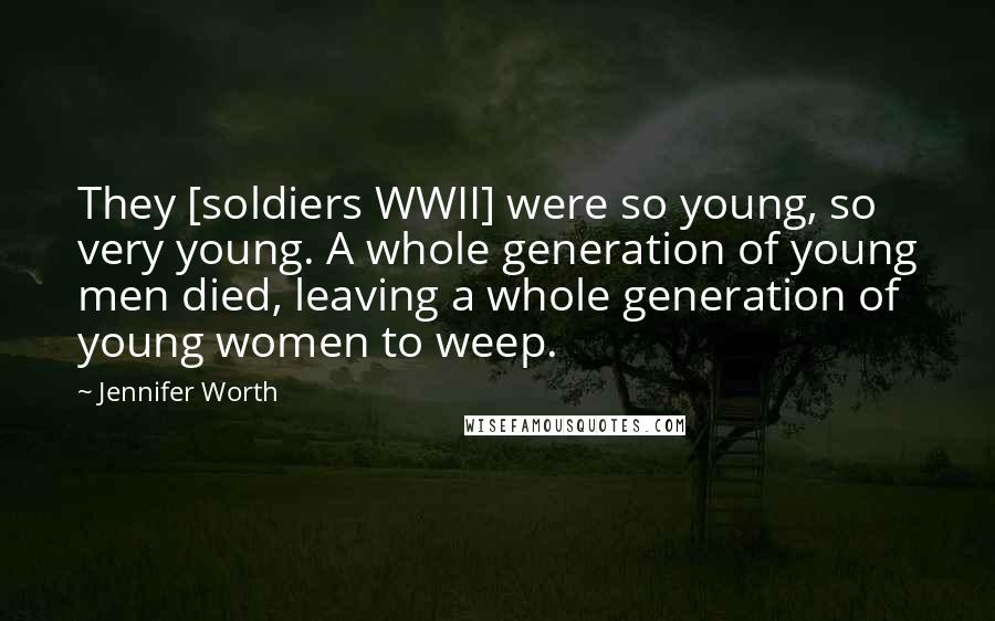Jennifer Worth Quotes: They [soldiers WWII] were so young, so very young. A whole generation of young men died, leaving a whole generation of young women to weep.