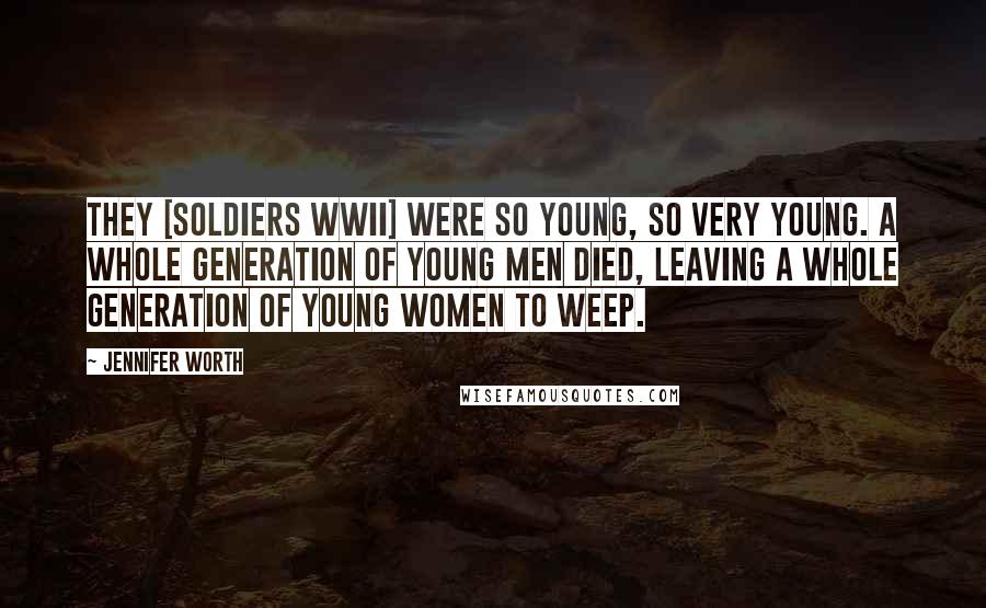 Jennifer Worth Quotes: They [soldiers WWII] were so young, so very young. A whole generation of young men died, leaving a whole generation of young women to weep.