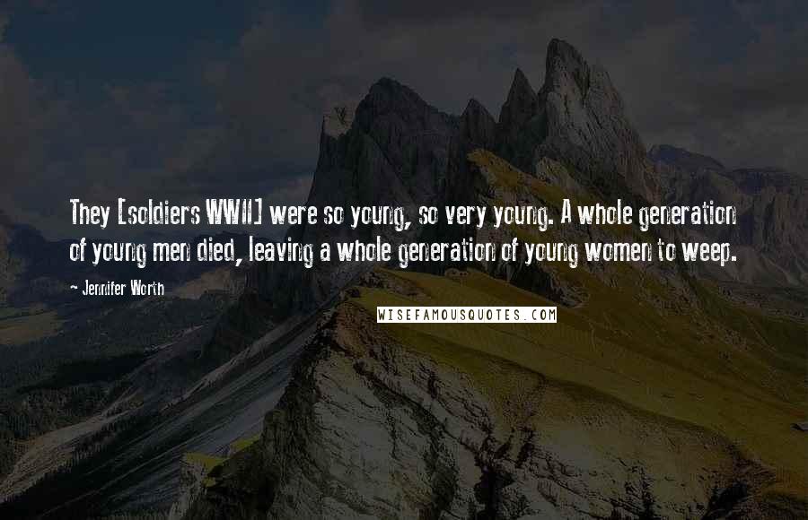Jennifer Worth Quotes: They [soldiers WWII] were so young, so very young. A whole generation of young men died, leaving a whole generation of young women to weep.