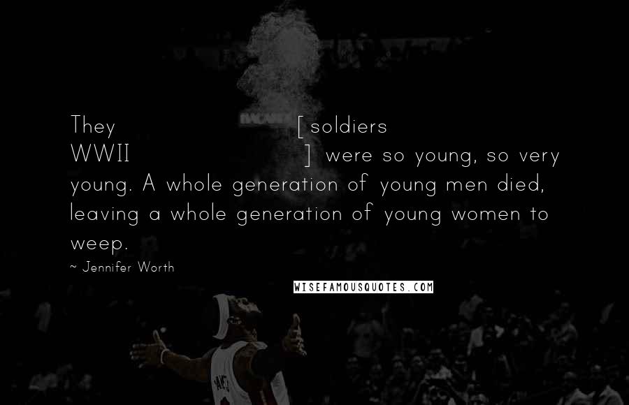 Jennifer Worth Quotes: They [soldiers WWII] were so young, so very young. A whole generation of young men died, leaving a whole generation of young women to weep.