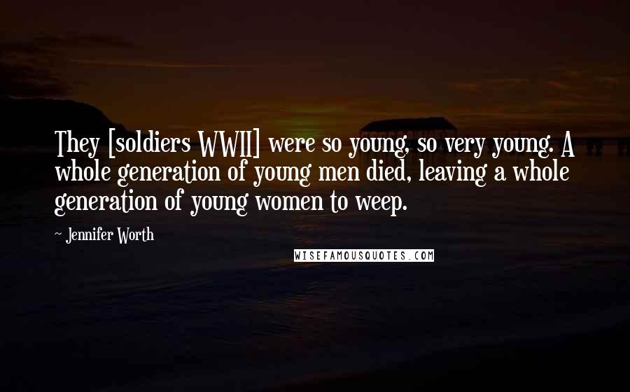 Jennifer Worth Quotes: They [soldiers WWII] were so young, so very young. A whole generation of young men died, leaving a whole generation of young women to weep.
