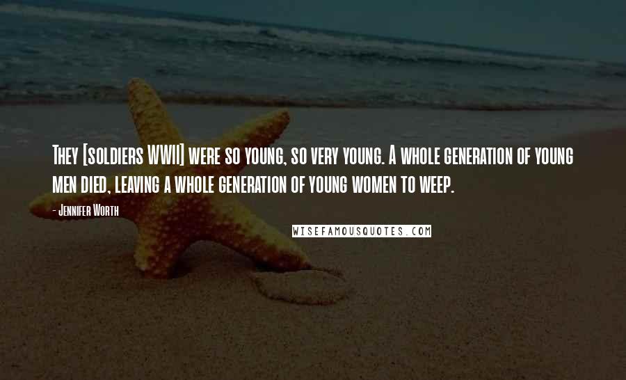 Jennifer Worth Quotes: They [soldiers WWII] were so young, so very young. A whole generation of young men died, leaving a whole generation of young women to weep.