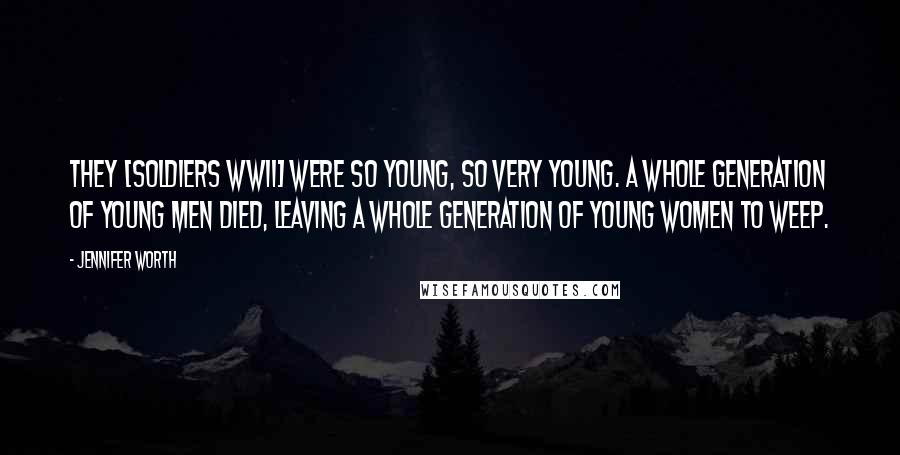 Jennifer Worth Quotes: They [soldiers WWII] were so young, so very young. A whole generation of young men died, leaving a whole generation of young women to weep.