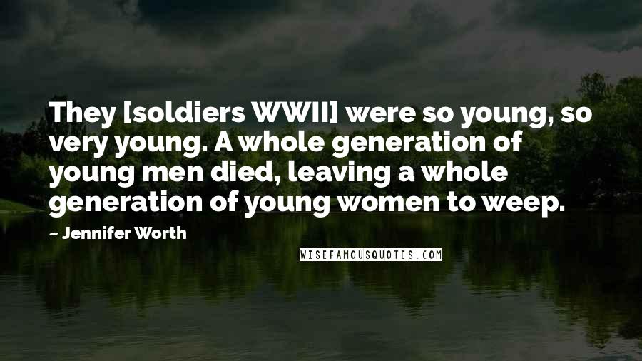 Jennifer Worth Quotes: They [soldiers WWII] were so young, so very young. A whole generation of young men died, leaving a whole generation of young women to weep.