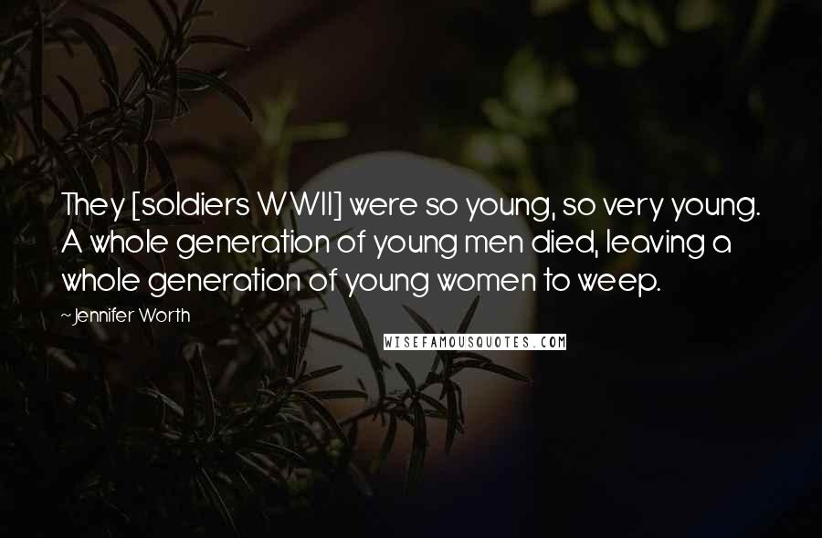 Jennifer Worth Quotes: They [soldiers WWII] were so young, so very young. A whole generation of young men died, leaving a whole generation of young women to weep.