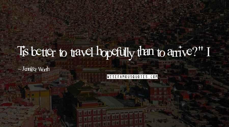 Jennifer Worth Quotes: Tis better to travel hopefully than to arrive?" I