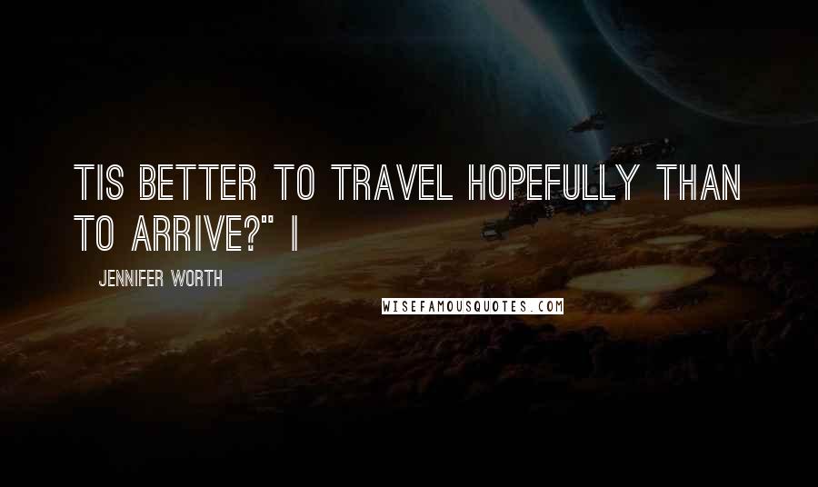 Jennifer Worth Quotes: Tis better to travel hopefully than to arrive?" I