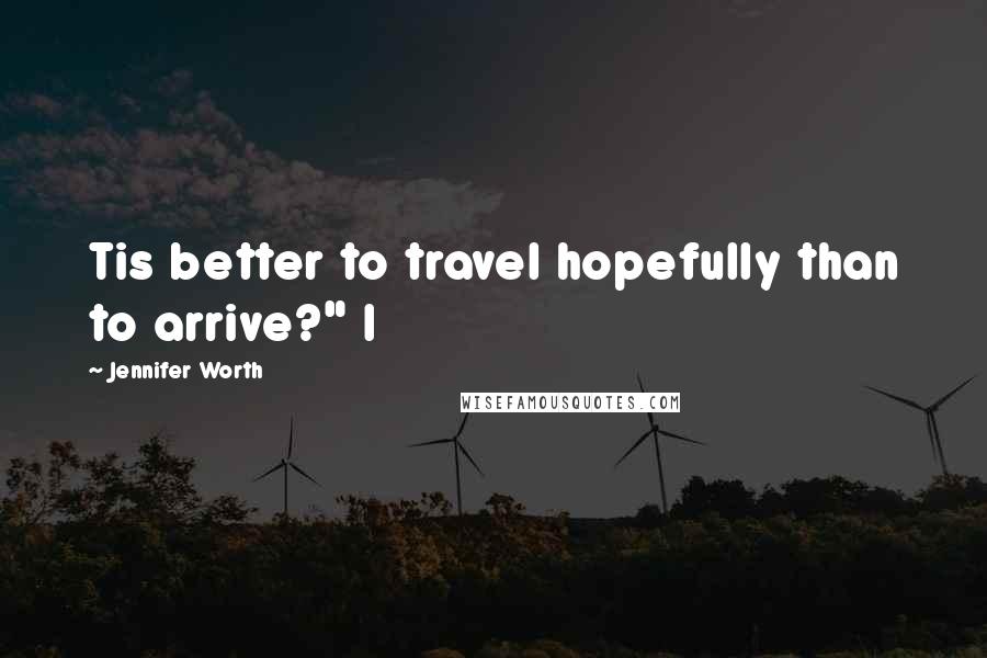 Jennifer Worth Quotes: Tis better to travel hopefully than to arrive?" I