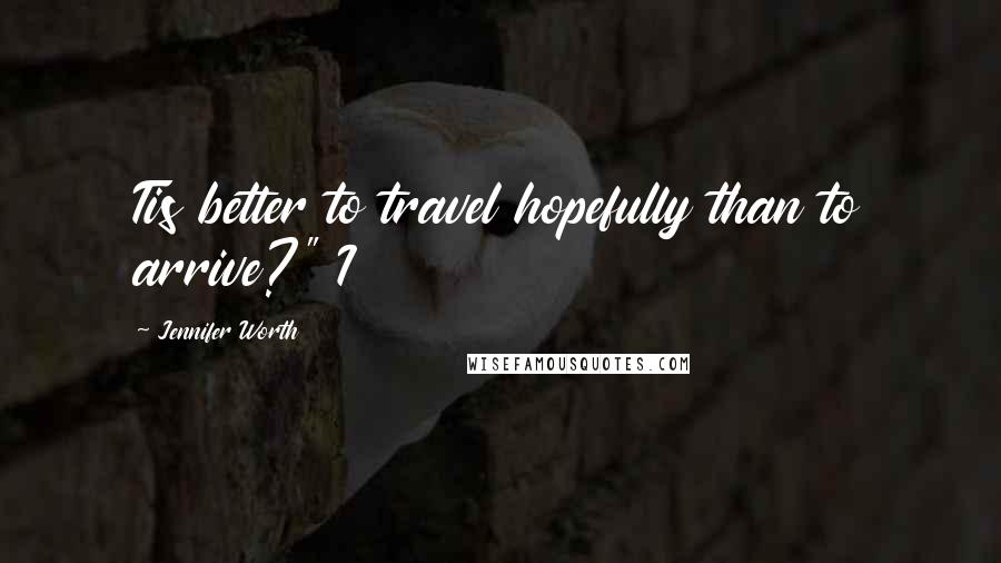 Jennifer Worth Quotes: Tis better to travel hopefully than to arrive?" I