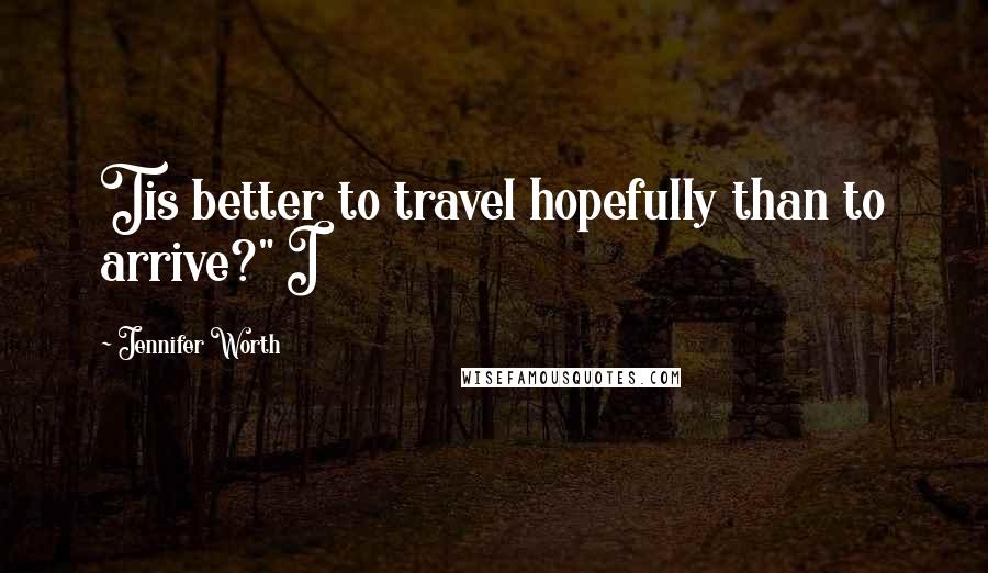 Jennifer Worth Quotes: Tis better to travel hopefully than to arrive?" I