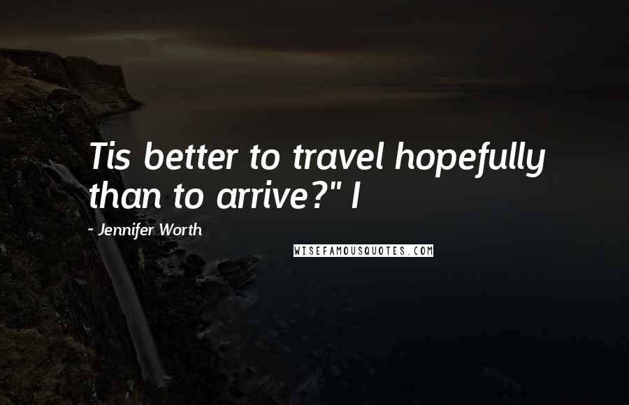 Jennifer Worth Quotes: Tis better to travel hopefully than to arrive?" I