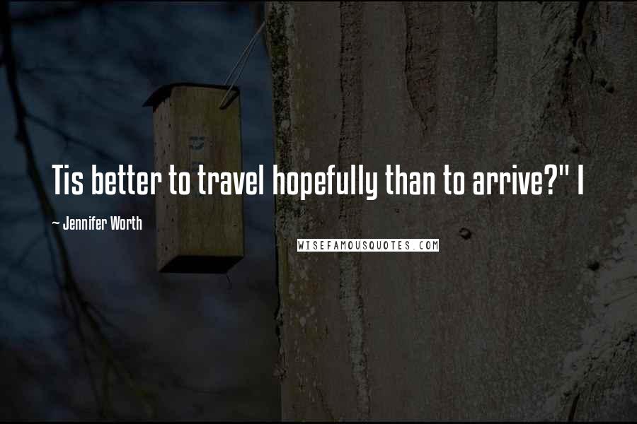 Jennifer Worth Quotes: Tis better to travel hopefully than to arrive?" I