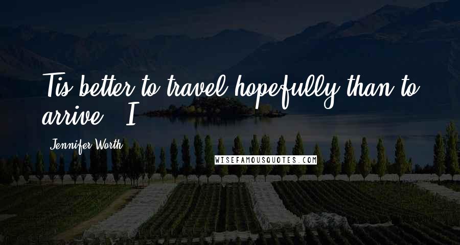 Jennifer Worth Quotes: Tis better to travel hopefully than to arrive?" I