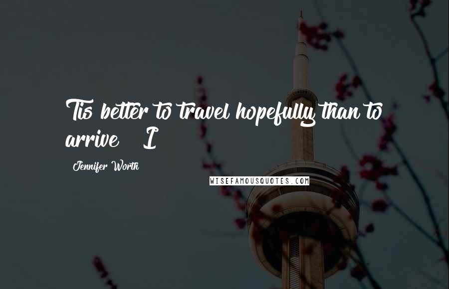 Jennifer Worth Quotes: Tis better to travel hopefully than to arrive?" I