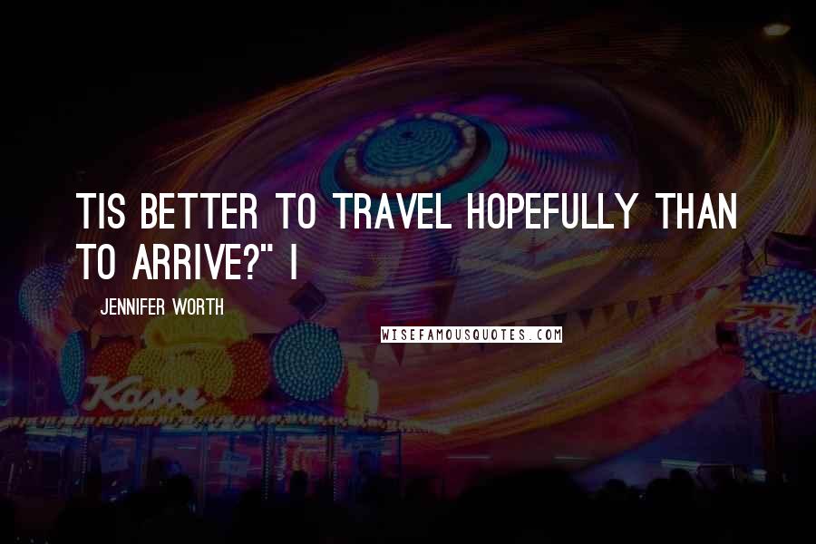 Jennifer Worth Quotes: Tis better to travel hopefully than to arrive?" I